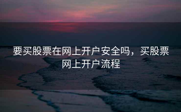 要买股票在网上开户安全吗，买股票网上开户流程