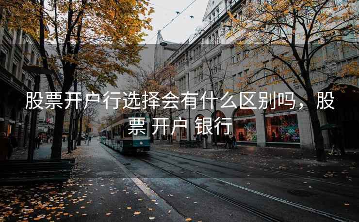 股票开户行选择会有什么区别吗，股票 开户 银行