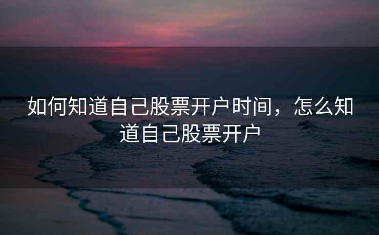 如何知道自己股票开户时间，怎么知道自己股票开户