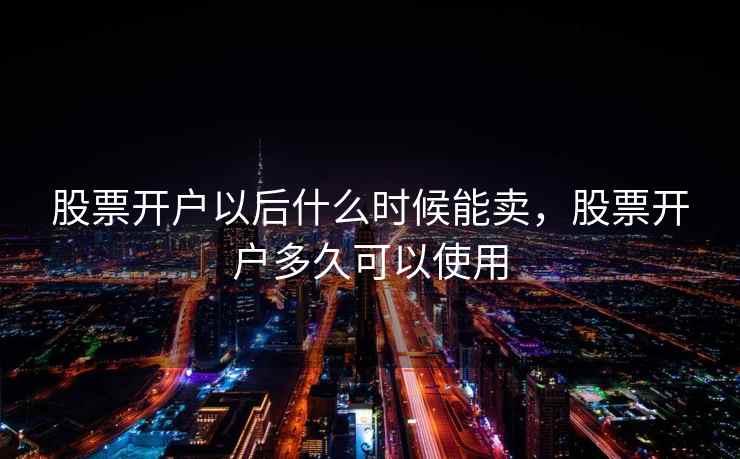 股票开户以后什么时候能卖，股票开户多久可以使用