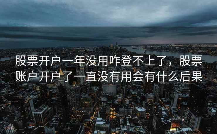 股票开户一年没用咋登不上了，股票账户开户了一直没有用会有什么后果
