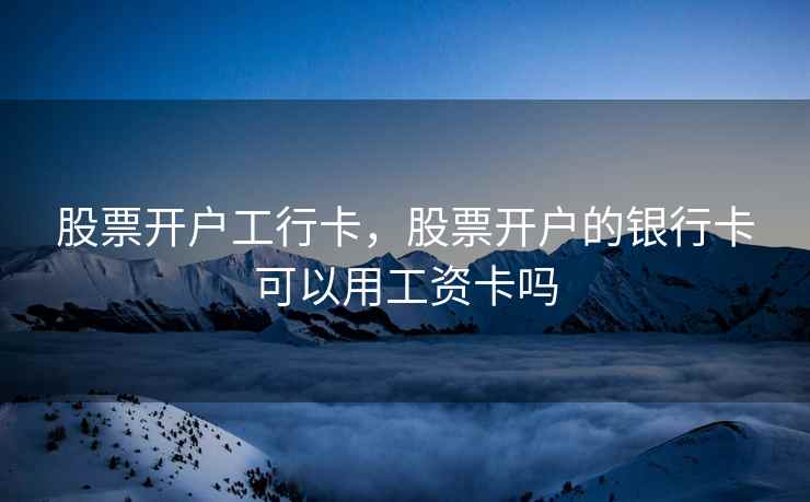 股票开户工行卡，股票开户的银行卡可以用工资卡吗