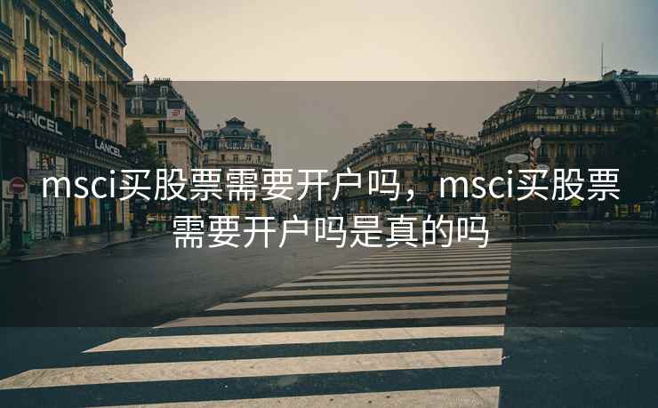 msci买股票需要开户吗，msci买股票需要开户吗是真的吗