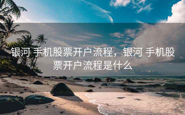 银河 手机股票开户流程，银河 手机股票开户流程是什么