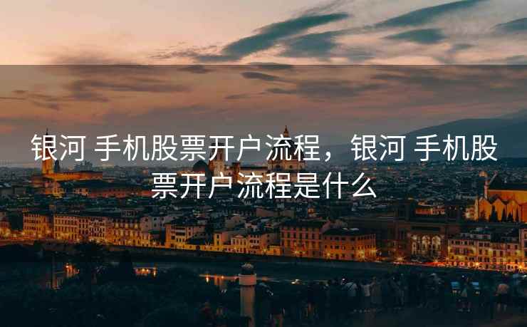 银河 手机股票开户流程，银河 手机股票开户流程是什么