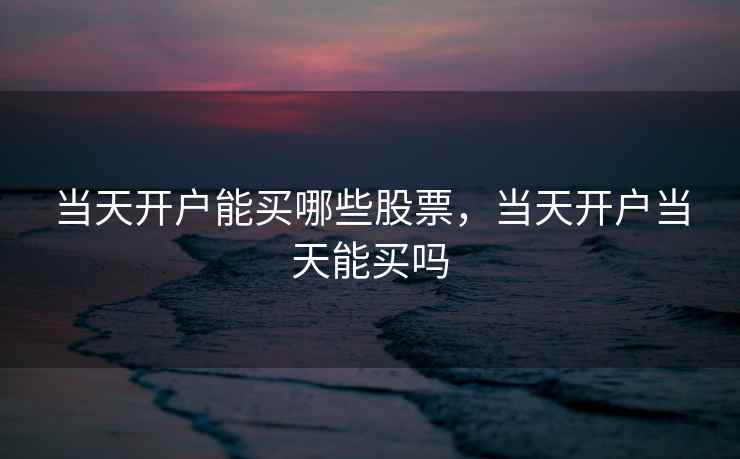 当天开户能买哪些股票，当天开户当天能买吗