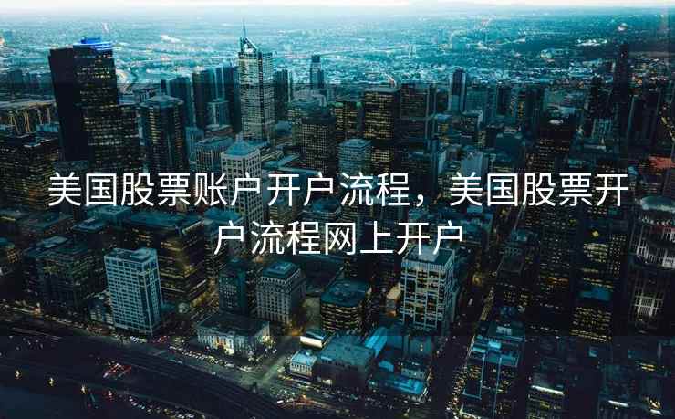 美国股票账户开户流程，美国股票开户流程网上开户