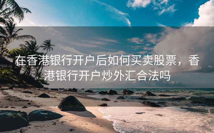 在香港银行开户后如何买卖股票，香港银行开户炒外汇合法吗
