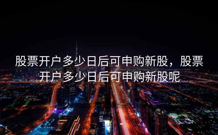 股票开户多少日后可申购新股，股票开户多少日后可申购新股呢