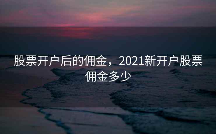 股票开户后的佣金，2021新开户股票佣金多少