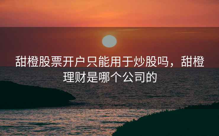 甜橙股票开户只能用于炒股吗，甜橙理财是哪个公司的