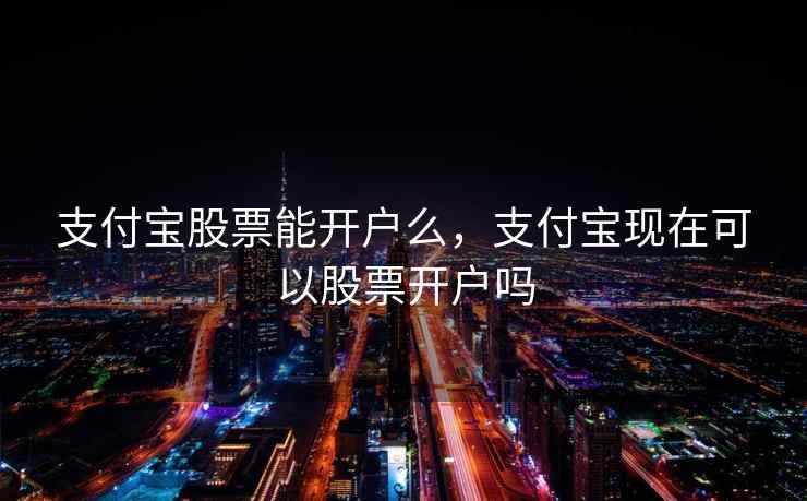 支付宝股票能开户么，支付宝现在可以股票开户吗