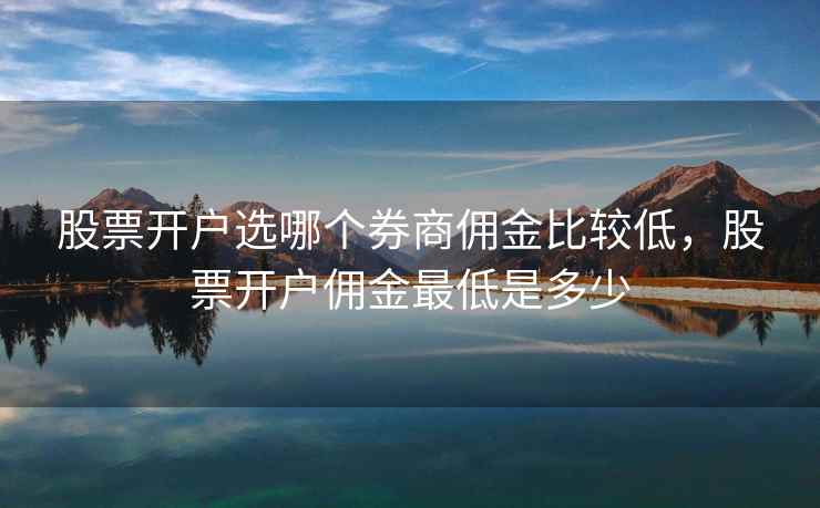 股票开户选哪个券商佣金比较低，股票开户佣金最低是多少