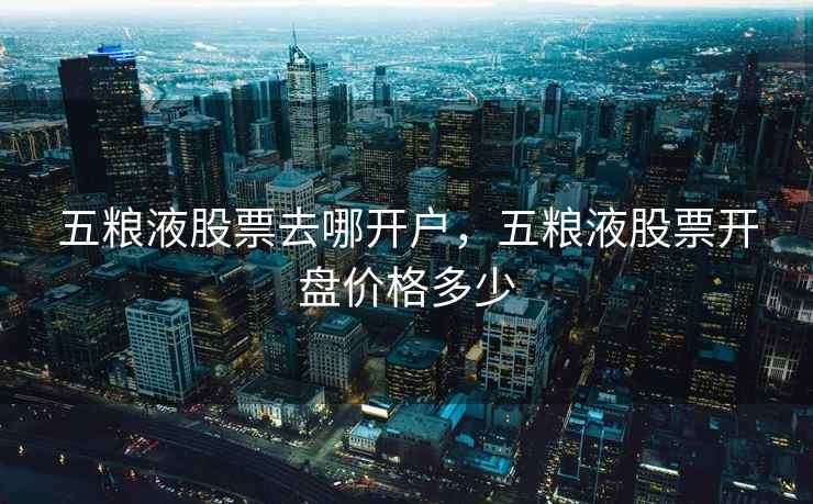 五粮液股票去哪开户，五粮液股票开盘价格多少