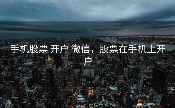 手机股票 开户 微信，股票在手机上开户