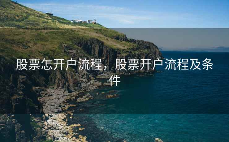 股票怎开户流程，股票开户流程及条件