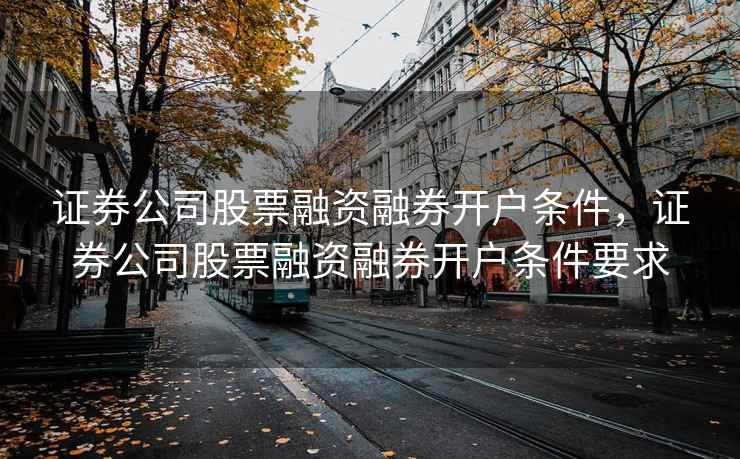 证券公司股票融资融券开户条件，证券公司股票融资融券开户条件要求