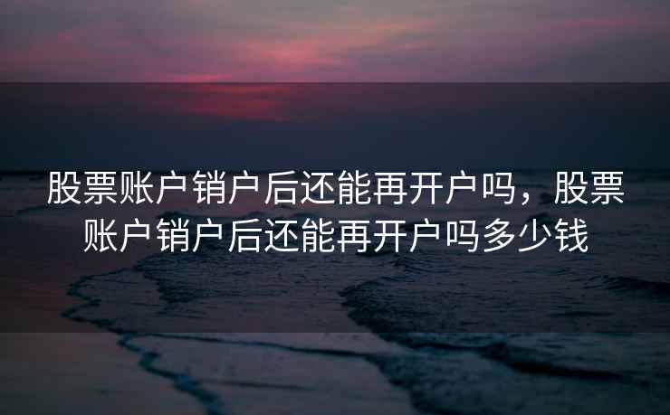 股票账户销户后还能再开户吗,股票账户销户后还能再开户吗多少钱 股票账户销户后还能再开户吗,股票账户销户后还能再开户吗多少钱