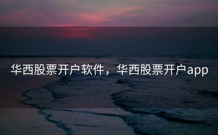 华西股票开户软件，华西股票开户app