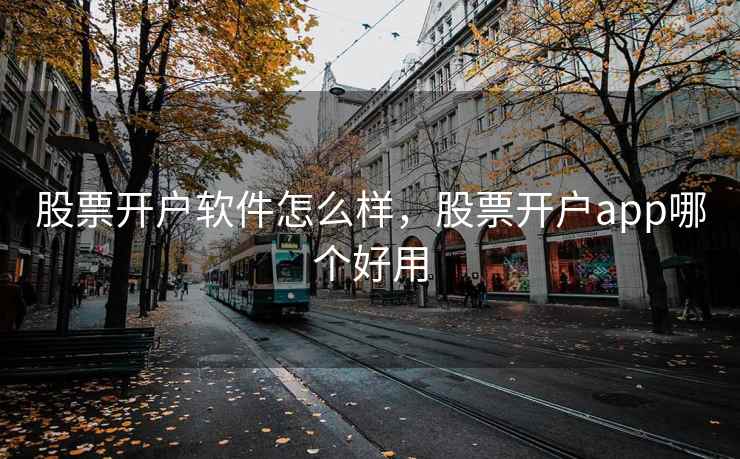 股票开户软件怎么样，股票开户app哪个好用