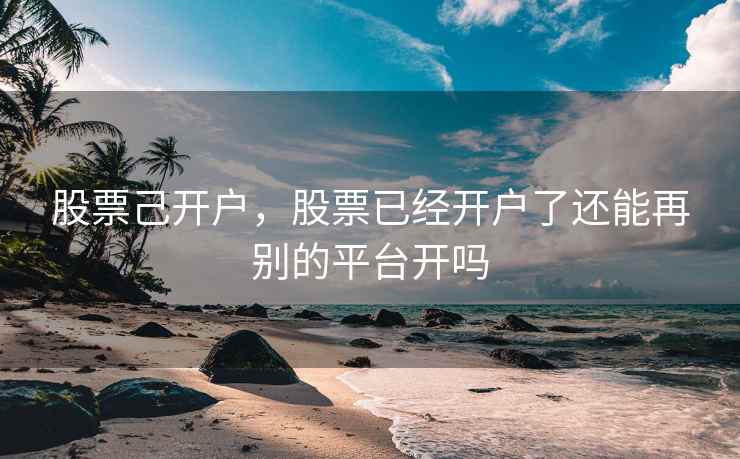 股票己开户，股票已经开户了还能再别的平台开吗