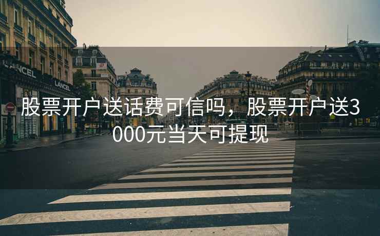 股票开户送话费可信吗，股票开户送3000元当天可提现