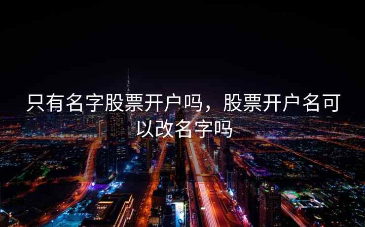 只有名字股票开户吗，股票开户名可以改名字吗