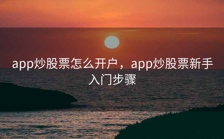 app炒股票怎么开户,app炒股票新手入门步骤 app炒股票怎么开户,app炒股票新手入门步骤