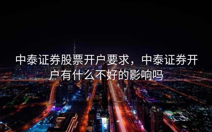 中泰证券股票开户要求,中泰证券开户有什么不好的影响吗 中泰证券股票开户要求,中泰证券开户有什么不好的影响吗