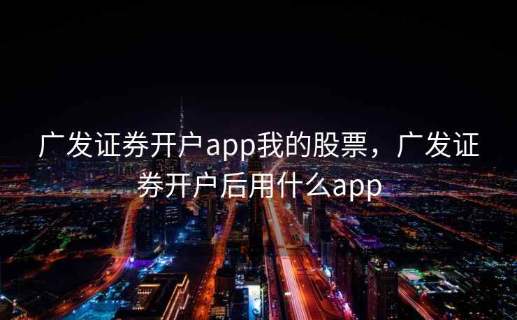 广发证券开户app我的股票，广发证券开户后用什么app