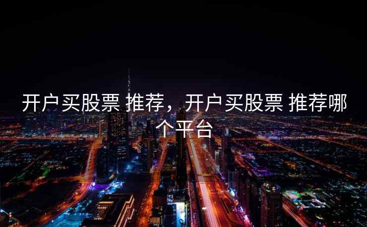 开户买股票 推荐，开户买股票 推荐哪个平台