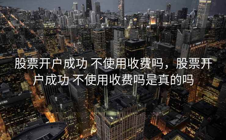 股票开户成功 不使用收费吗,股票开户成功 不使用收费吗是真的吗 股票开户成功 不使用收费吗,股票开户成功 不使用收费吗是真的吗
