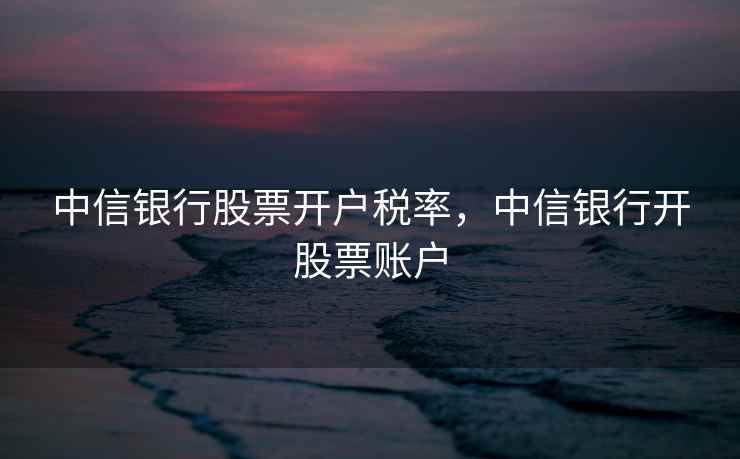 中信银行股票开户税率,中信银行开股票账户 中信银行股票开户税率,中信银行开股票账户