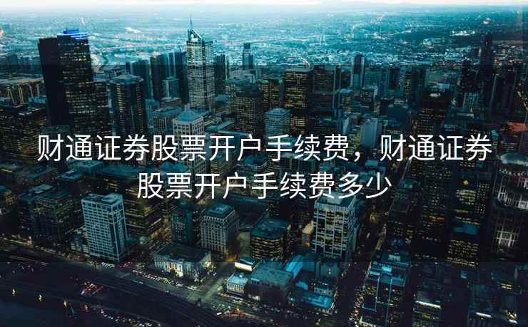 财通证券股票开户手续费,财通证券股票开户手续费多少 财通证券股票开户手续费,财通证券股票开户手续费多少