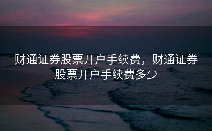 财通证券股票开户手续费,财通证券股票开户手续费多少 财通证券股票开户手续费,财通证券股票开户手续费多少