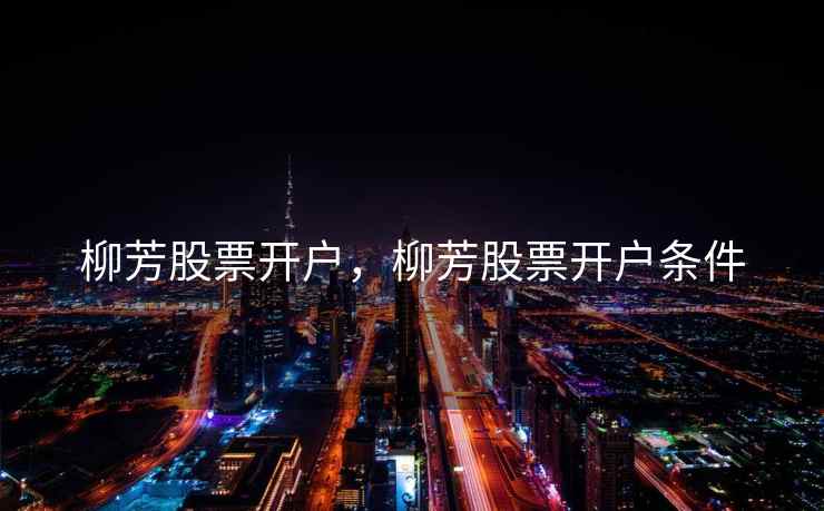 柳芳股票开户,柳芳股票开户条件 柳芳股票开户,柳芳股票开户条件