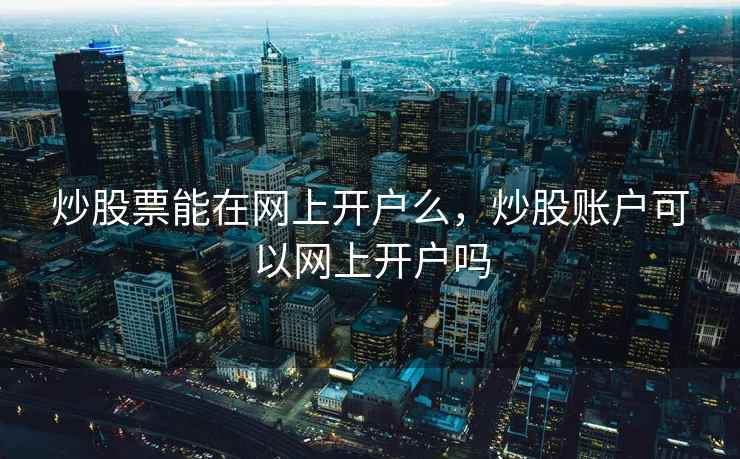 炒股票能在网上开户么,炒股账户可以网上开户吗 炒股票能在网上开户么,炒股账户可以网上开户吗