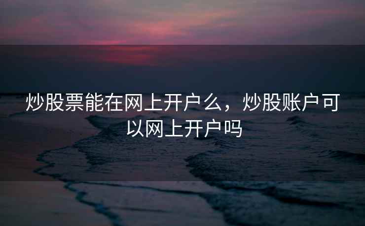 炒股票能在网上开户么,炒股账户可以网上开户吗 炒股票能在网上开户么,炒股账户可以网上开户吗