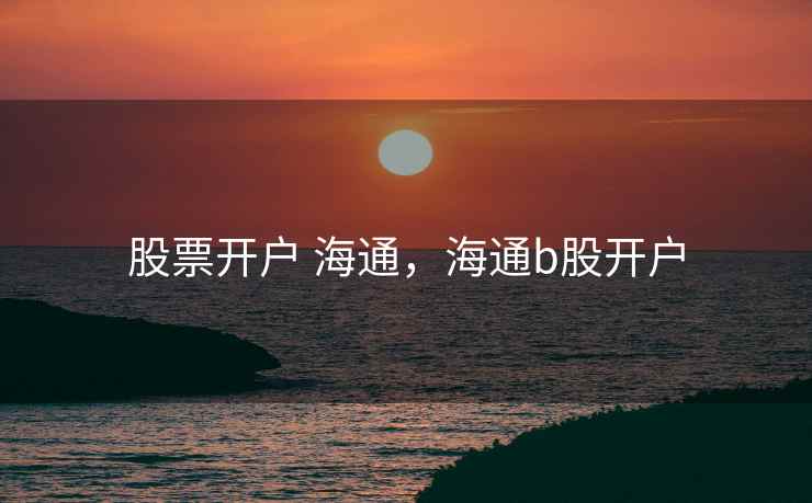股票开户 海通,海通b股开户 股票开户 海通,海通b股开户