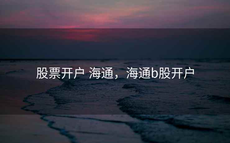 股票开户 海通,海通b股开户 股票开户 海通,海通b股开户