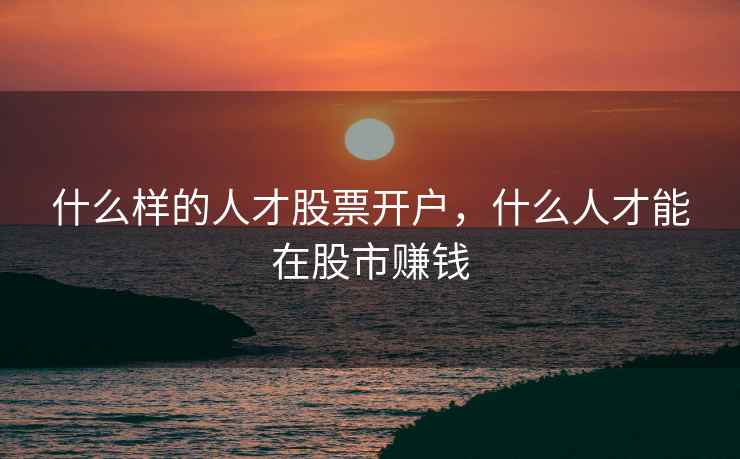 什么样的人才股票开户，什么人才能在股市赚钱