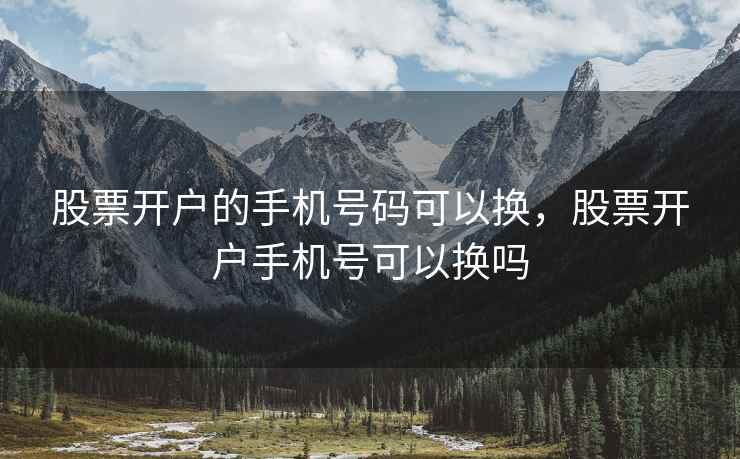 股票开户的手机号码可以换，股票开户手机号可以换吗